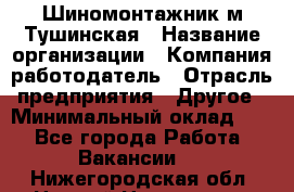 Шиномонтажник м.Тушинская › Название организации ­ Компания-работодатель › Отрасль предприятия ­ Другое › Минимальный оклад ­ 1 - Все города Работа » Вакансии   . Нижегородская обл.,Нижний Новгород г.